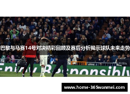 巴黎与马赛14号对决精彩回顾及赛后分析揭示球队未来走势